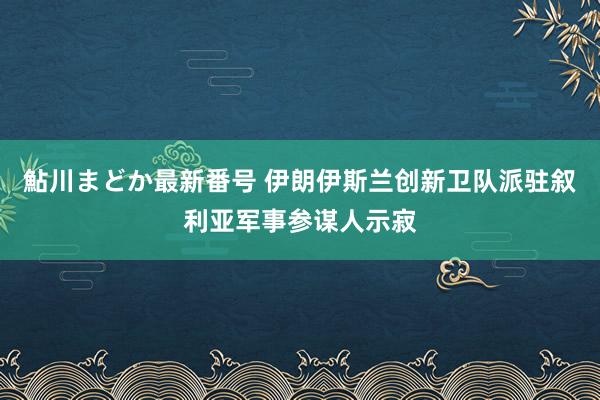 鮎川まどか最新番号 伊朗伊斯兰创新卫队派驻叙利亚军事参谋人示寂