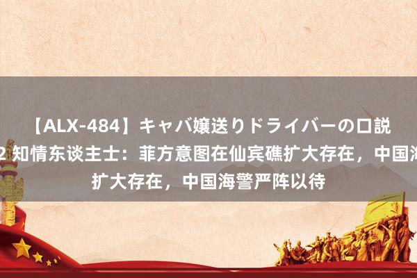 【ALX-484】キャバ嬢送りドライバーの口説きハメ撮り 2 知情东谈主士：菲方意图在仙宾礁扩大存在，中国海警严阵以待