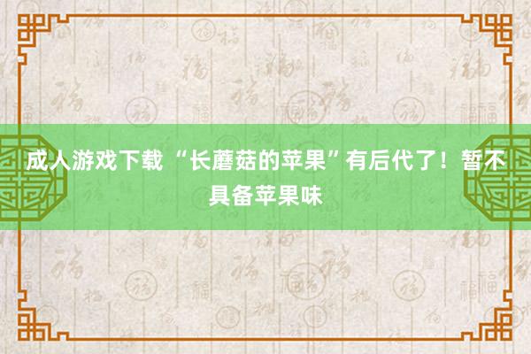 成人游戏下载 “长蘑菇的苹果”有后代了！暂不具备苹果味