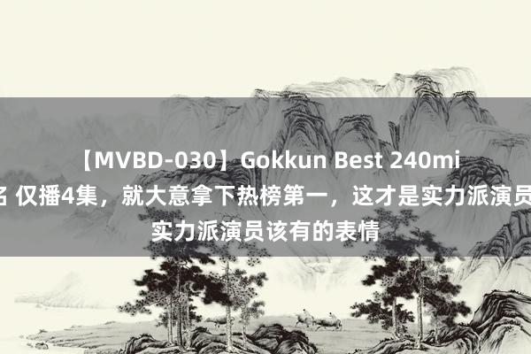 【MVBD-030】Gokkun Best 240min. 総勢12名 仅播4集，就大意拿下热榜第一，这才是实力派演员该有的表情