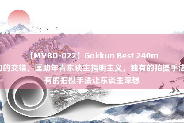 【MVBD-022】Gokkun Best 240min. 践诺和梦幻的交错，匡助年青东谈主指明主义，独有的拍摄手法让东谈主深想