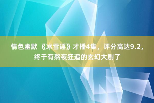 情色幽默 《冰雪谣》才播4集，评分高达9.2，终于有熬夜狂追的玄幻大剧了