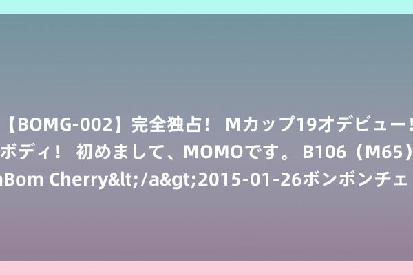 【BOMG-002】完全独占！ Mカップ19才デビュー！ 100万人に1人の超乳ボディ！ 初めまして、MOMOです。 B106（M65） W58 H85 / BomBom Cherry</a>2015-01-26ボンボンチェリー/妄想族&$BOMBO187分钟 伊朗酬酢部：袭击以色列无关加沙媾和推敲