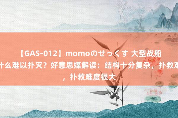 【GAS-012】momoのせっくす 大型战船火灾为什么难以扑灭？好意思媒解读：结构十分复杂，扑救难度很大