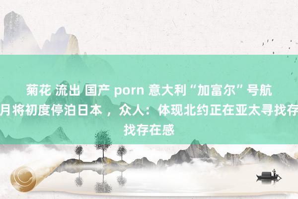 菊花 流出 国产 porn 意大利“加富尔”号航母本月将初度停泊日本 ，众人：体现北约正在亚太寻找存在感