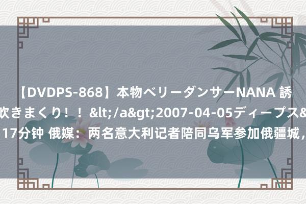 【DVDPS-868】本物ベリーダンサーNANA 誘惑の腰使いで潮吹きまくり！！</a>2007-04-05ディープス&$DEEP’S117分钟 俄媒：两名意大利记者陪同乌军参加俄疆城，俄联邦安全局对二东谈主伸开刑事看望