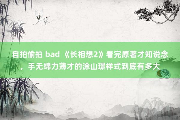 自拍偷拍 bad 《长相想2》看完原著才知说念，手无绵力薄才的涂山璟样式到底有多大