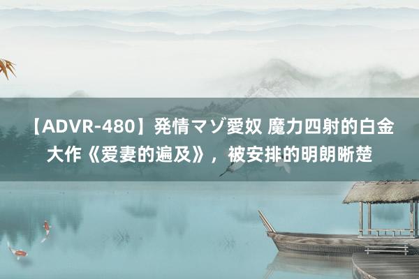 【ADVR-480】発情マゾ愛奴 魔力四射的白金大作《爱妻的遍及》，被安排的明朗晰楚