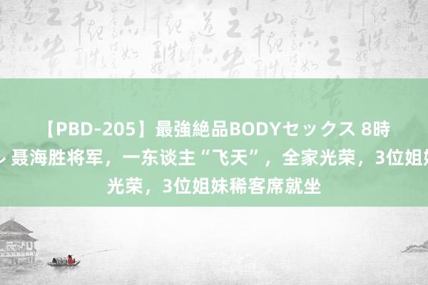 【PBD-205】最強絶品BODYセックス 8時間スペシャル 聂海胜将军，一东谈主“飞天”，全家光荣，3位姐妹稀客席就坐