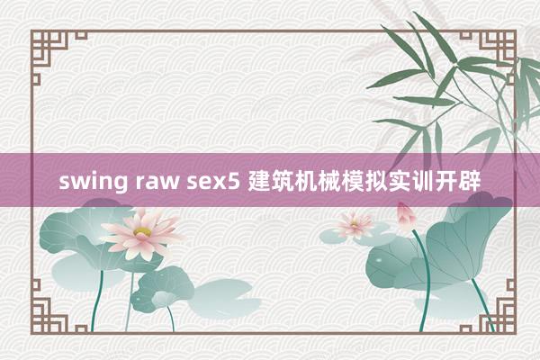 swing raw sex5 建筑机械模拟实训开辟