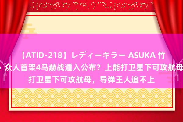 【ATID-218】レディーキラー ASUKA 竹内紗里奈 麻生ゆう 众人首架4马赫战遁入公布？上能打卫星下可攻航母，导弹王人追不上