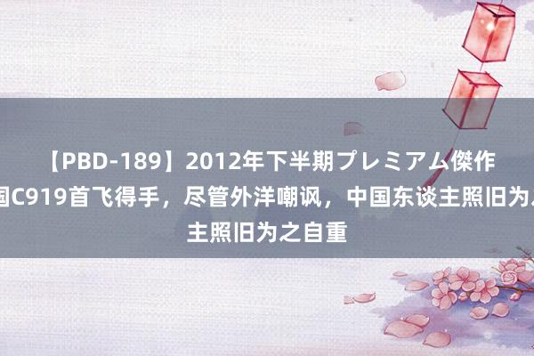 【PBD-189】2012年下半期プレミアム傑作選 中国C919首飞得手，尽管外洋嘲讽，中国东谈主照旧为之自重