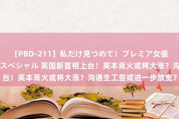 【PBD-211】私だけ見つめて！プレミア女優と主観でセックス8時間スペシャル 英国新首相上台！英本膏火或将大涨？沟通生工签或进一步放宽？