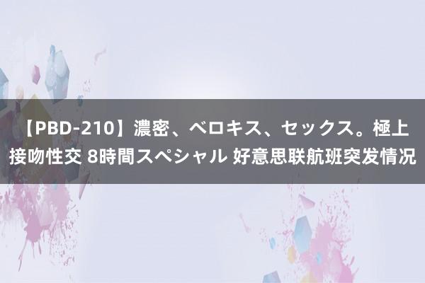 【PBD-210】濃密、ベロキス、セックス。極上接吻性交 8時間スペシャル 好意思联航班突发情况