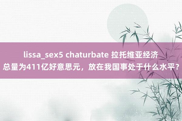 lissa_sex5 chaturbate 拉托维亚经济总量为411亿好意思元，放在我国事处于什么水平？