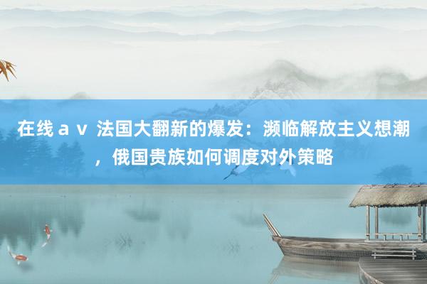 在线ａｖ 法国大翻新的爆发：濒临解放主义想潮，俄国贵族如何调度对外策略