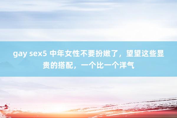 gay sex5 中年女性不要扮嫩了，望望这些显贵的搭配，一个比一个洋气