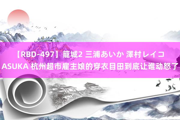 【RBD-497】籠城2 三浦あいか 澤村レイコ ASUKA 杭州超市雇主娘的穿衣目田到底让谁动怒了