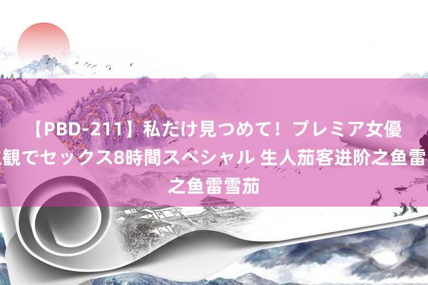 【PBD-211】私だけ見つめて！プレミア女優と主観でセックス8時間スペシャル 生人茄客进阶之鱼雷雪茄