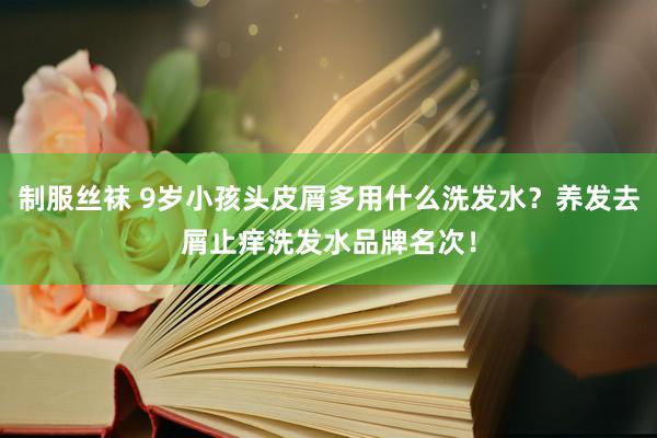 制服丝袜 9岁小孩头皮屑多用什么洗发水？养发去屑止痒洗发水品牌名次！