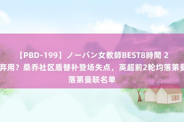 【PBD-199】ノーパン女教師BEST8時間 2 透顶被弃用？桑乔社区盾替补登场失点，英超前2轮均落第曼联名单