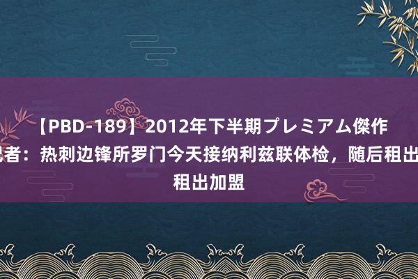 【PBD-189】2012年下半期プレミアム傑作選 记者：热刺边锋所罗门今天接纳利兹联体检，随后租出加盟