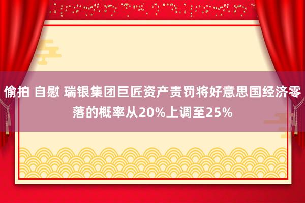 偷拍 自慰 瑞银集团巨匠资产责罚将好意思国经济零落的概率从20%上调至25%