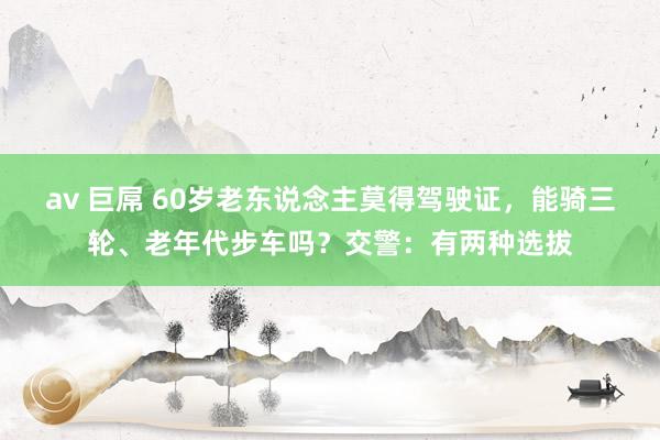 av 巨屌 60岁老东说念主莫得驾驶证，能骑三轮、老年代步车吗？交警：有两种选拔