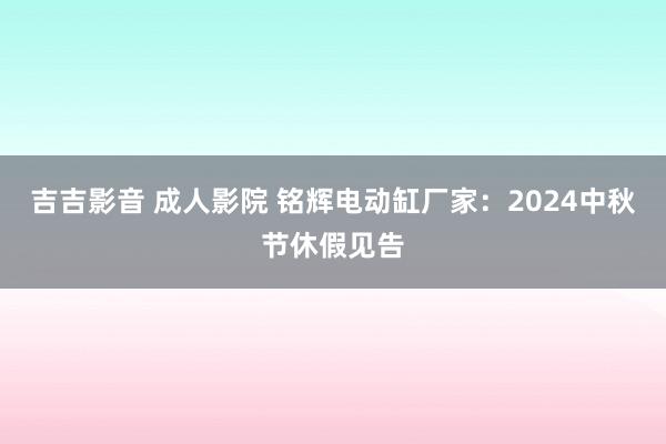 吉吉影音 成人影院 铭辉电动缸厂家：2024中秋节休假见告