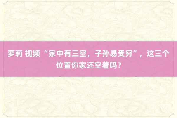 萝莉 视频 “家中有三空，子孙易受穷”，这三个位置你家还空着吗？