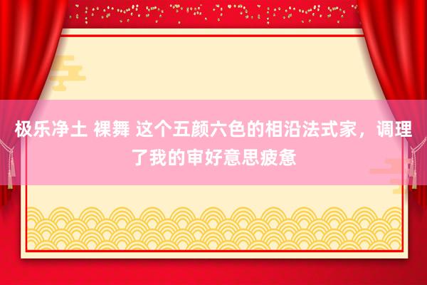 极乐净土 裸舞 这个五颜六色的相沿法式家，调理了我的审好意思疲惫