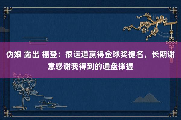 伪娘 露出 福登：很运道赢得金球奖提名，长期谢意感谢我得到的通盘撑握