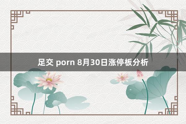 足交 porn 8月30日涨停板分析