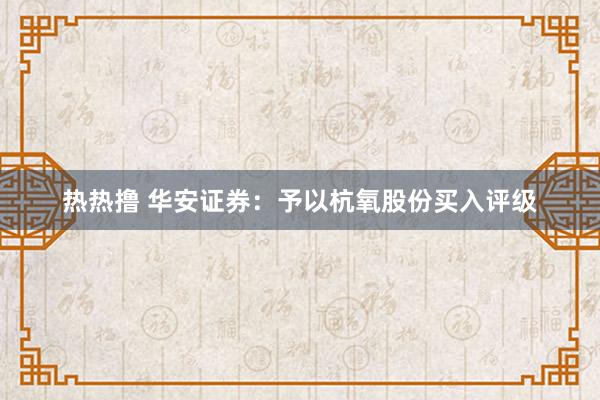 热热撸 华安证券：予以杭氧股份买入评级