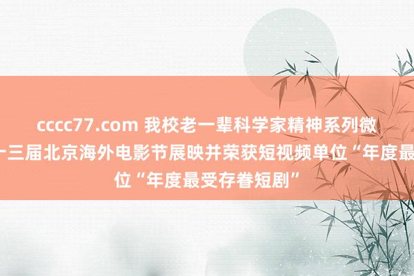 cccc77.com 我校老一辈科学家精神系列微电影参预第十三届北京海外电影节展映并荣获短视频单位“年度最受存眷短剧”