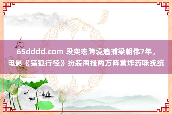 65dddd.com 段奕宏跨境追捕梁朝伟7年，电影《猎狐行径》扮装海报两方阵营炸药味统统