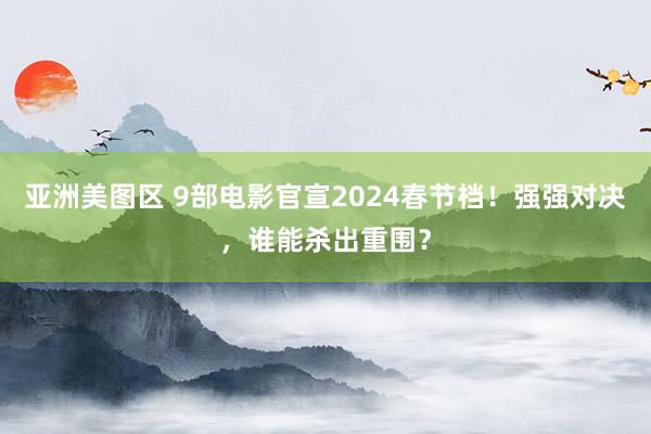 亚洲美图区 9部电影官宣2024春节档！强强对决，谁能杀出重围？