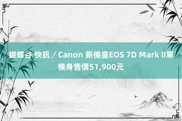 蝴蝶谷 快訊／Canon 新機皇EOS 7D Mark II單機身售價51，900元