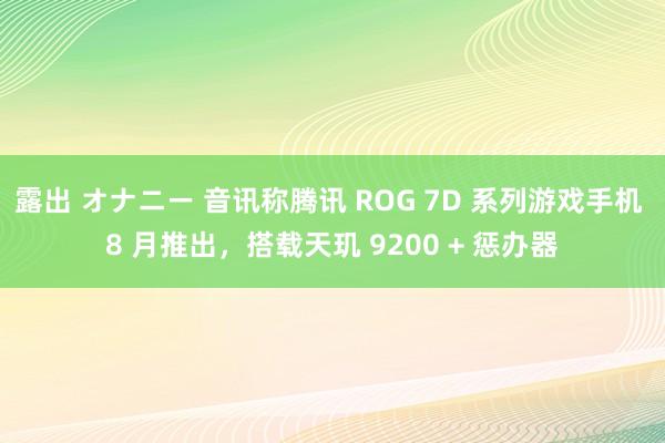 露出 オナニー 音讯称腾讯 ROG 7D 系列游戏手机 8 月推出，搭载天玑 9200 + 惩办器