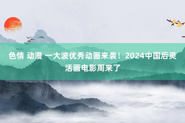 色情 动漫 一大波优秀动画来袭！2024中国后灵活画电影周来了