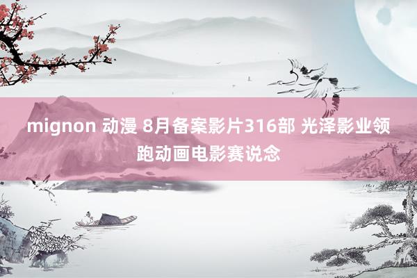 mignon 动漫 8月备案影片316部 光泽影业领跑动画电影赛说念