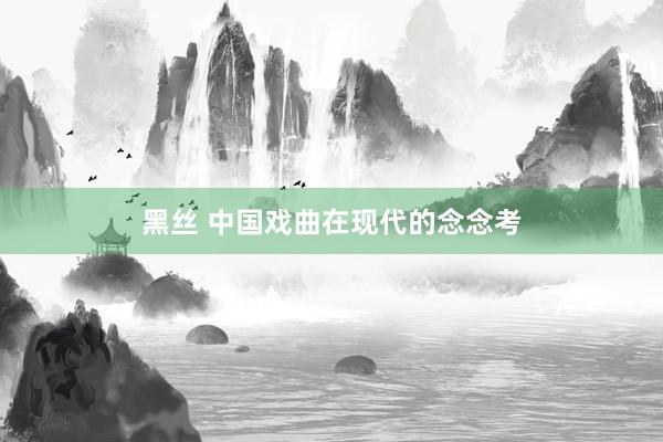 黑丝 中国戏曲在现代的念念考