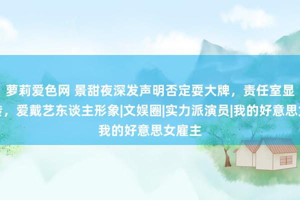 萝莉爱色网 景甜夜深发声明否定耍大牌，责任室显露别传，爱戴艺东谈主形象|文娱圈|实力派演员|我的好意思女雇主