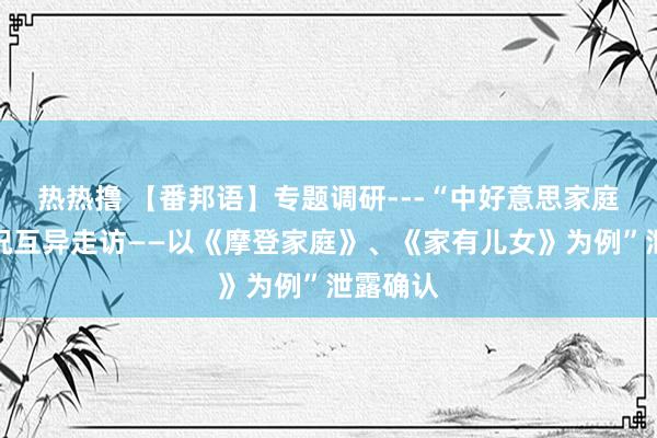 热热撸 【番邦语】专题调研---“中好意思家庭文化近况互异走访——以《摩登家庭》、《家有儿女》为例”泄露确认