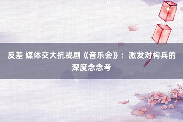 反差 媒体交大抗战剧《音乐会》：激发对构兵的深度念念考