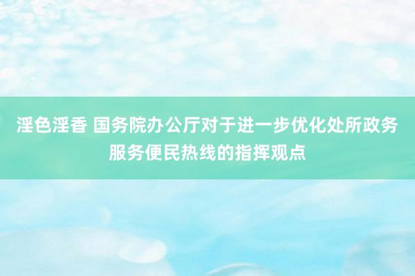 淫色淫香 国务院办公厅对于进一步优化处所政务服务便民热线的指挥观点