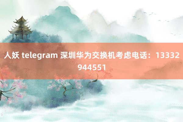 人妖 telegram 深圳华为交换机考虑电话：13332944551