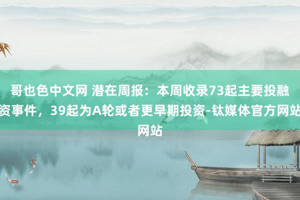 哥也色中文网 潜在周报：本周收录73起主要投融资事件，39起为A轮或者更早期投资-钛媒体官方网站