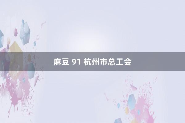 麻豆 91 杭州市总工会