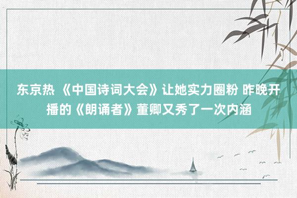 东京热 《中国诗词大会》让她实力圈粉 昨晚开播的《朗诵者》董卿又秀了一次内涵